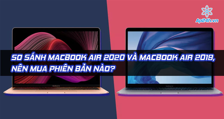 So sánh MacBook Air 2020 và MacBook Air 2019, nên mua phiên bản nào?